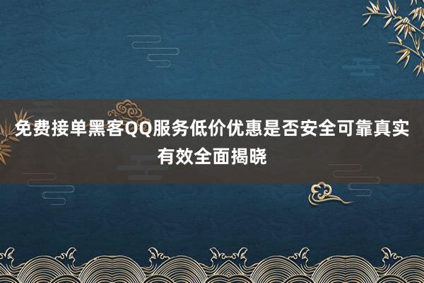 免费接单黑客QQ服务低价优惠是否安全可靠真实有效全面揭晓