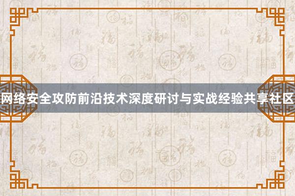 网络安全攻防前沿技术深度研讨与实战经验共享社区