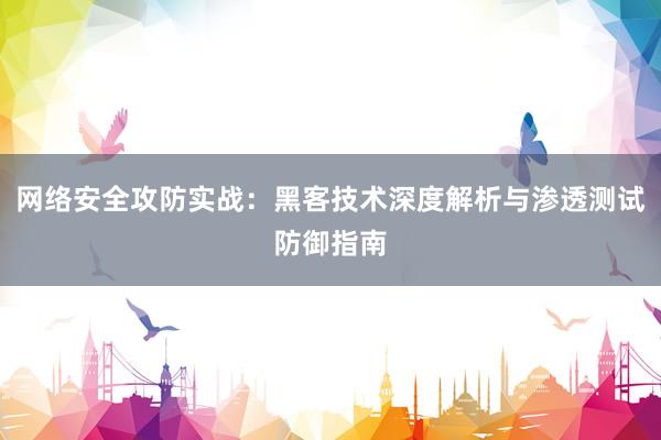 网络安全攻防实战：黑客技术深度解析与渗透测试防御指南