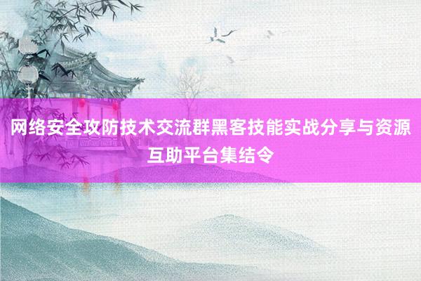 网络安全攻防技术交流群黑客技能实战分享与资源互助平台集结令