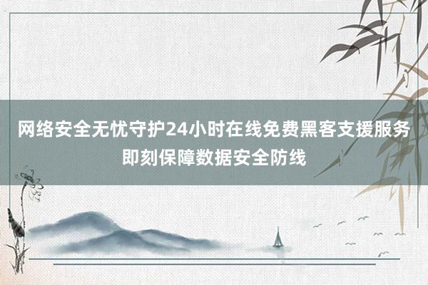 网络安全无忧守护24小时在线免费黑客支援服务即刻保障数据安全防线