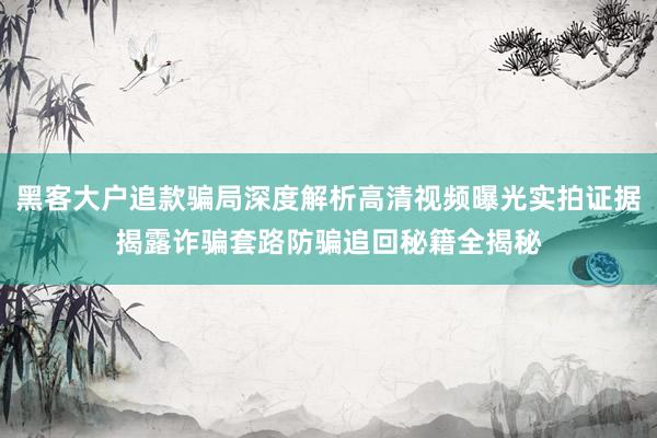 黑客大户追款骗局深度解析高清视频曝光实拍证据揭露诈骗套路防骗追回秘籍全揭秘