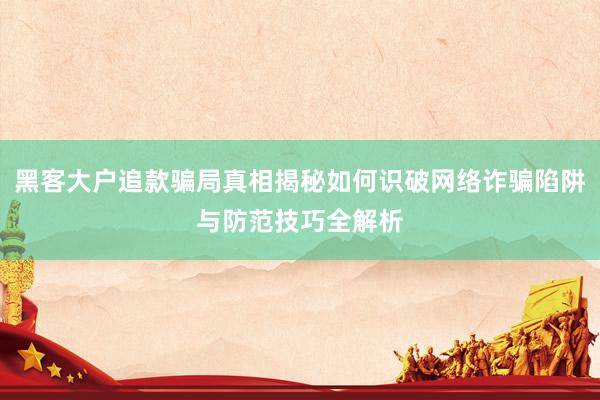 黑客大户追款骗局真相揭秘如何识破网络诈骗陷阱与防范技巧全解析