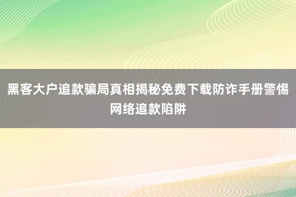 黑客大户追款骗局真相揭秘免费下载防诈手册警惕网络追款陷阱