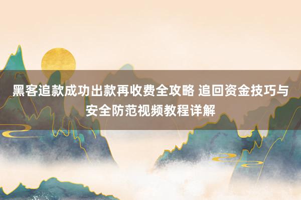 黑客追款成功出款再收费全攻略 追回资金技巧与安全防范视频教程详解
