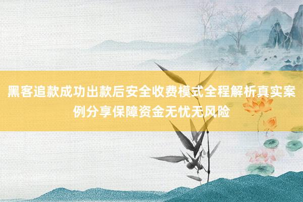 黑客追款成功出款后安全收费模式全程解析真实案例分享保障资金无忧无风险