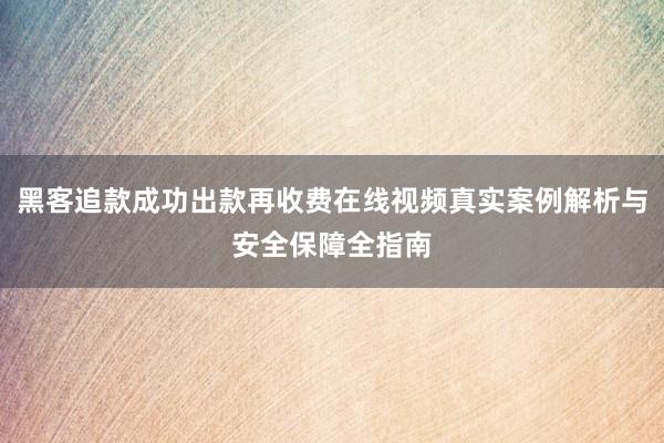 黑客追款成功出款再收费在线视频真实案例解析与安全保障全指南