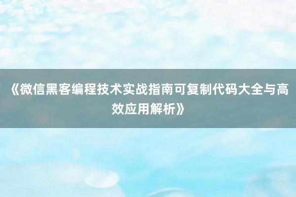 《微信黑客编程技术实战指南可复制代码大全与高效应用解析》