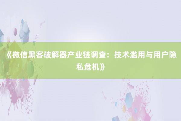 《微信黑客破解器产业链调查：技术滥用与用户隐私危机》