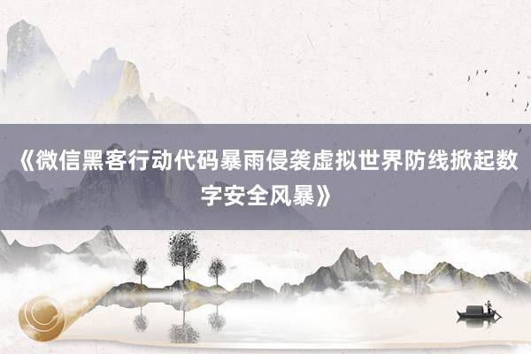 《微信黑客行动代码暴雨侵袭虚拟世界防线掀起数字安全风暴》