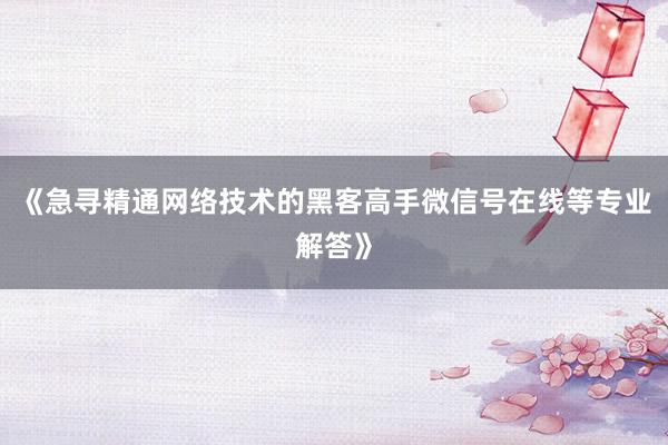 《急寻精通网络技术的黑客高手微信号在线等专业解答》