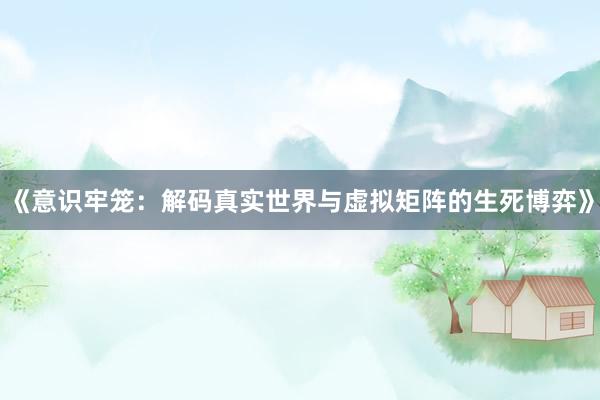 《意识牢笼：解码真实世界与虚拟矩阵的生死博弈》