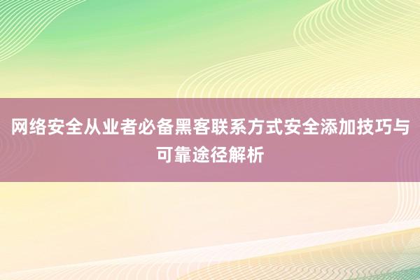 网络安全从业者必备黑客联系方式安全添加技巧与可靠途径解析