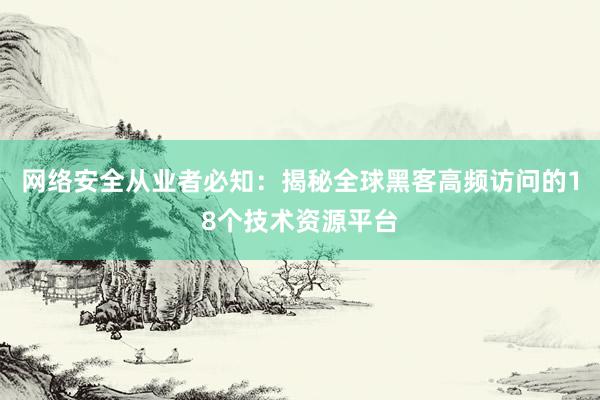 网络安全从业者必知：揭秘全球黑客高频访问的18个技术资源平台