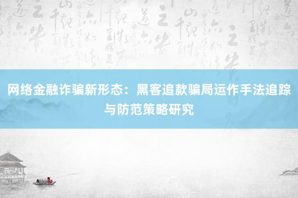 网络金融诈骗新形态：黑客追款骗局运作手法追踪与防范策略研究