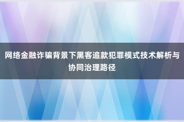 网络金融诈骗背景下黑客追款犯罪模式技术解析与协同治理路径