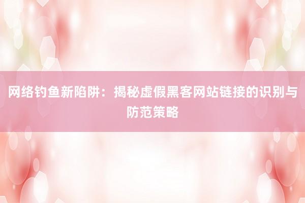 网络钓鱼新陷阱：揭秘虚假黑客网站链接的识别与防范策略
