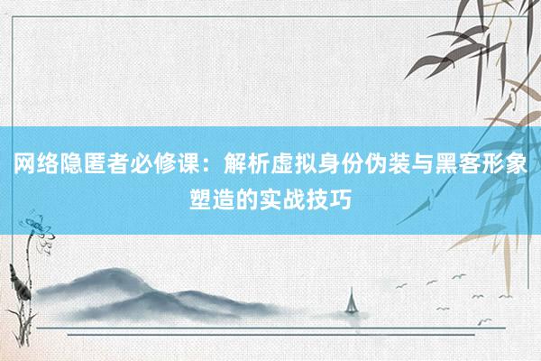 网络隐匿者必修课：解析虚拟身份伪装与黑客形象塑造的实战技巧