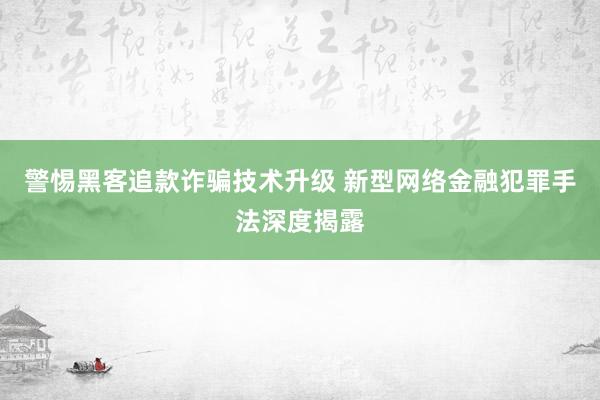 警惕黑客追款诈骗技术升级 新型网络金融犯罪手法深度揭露