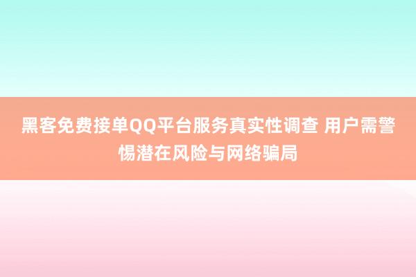 黑客免费接单QQ平台服务真实性调查 用户需警惕潜在风险与网络骗局