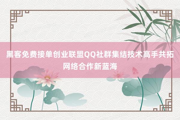 黑客免费接单创业联盟QQ社群集结技术高手共拓网络合作新蓝海