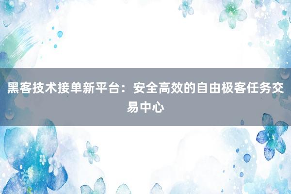 黑客技术接单新平台：安全高效的自由极客任务交易中心