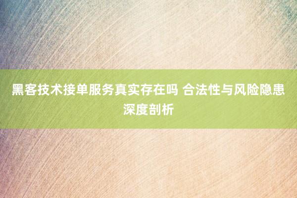黑客技术接单服务真实存在吗 合法性与风险隐患深度剖析