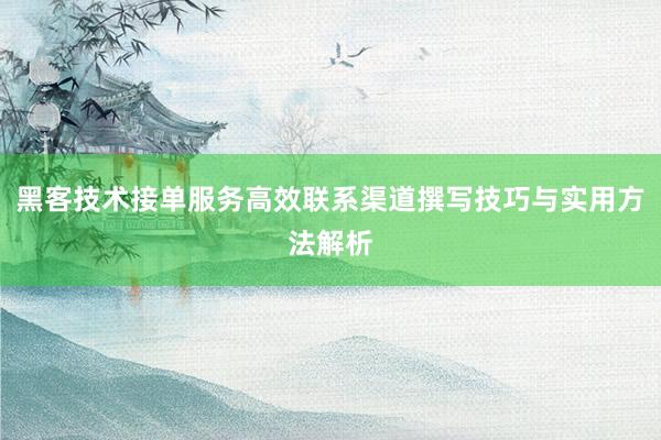黑客技术接单服务高效联系渠道撰写技巧与实用方法解析