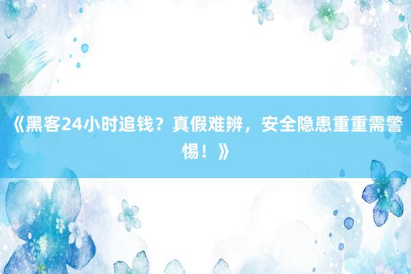《黑客24小时追钱？真假难辨，安全隐患重重需警惕！》