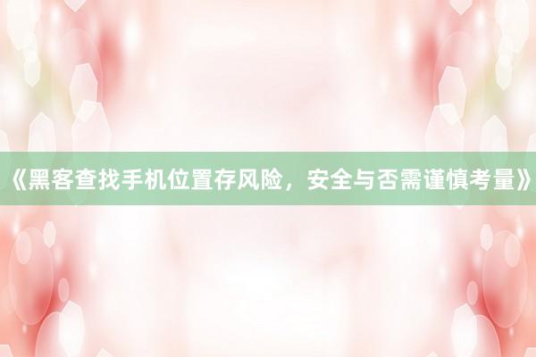 《黑客查找手机位置存风险，安全与否需谨慎考量》