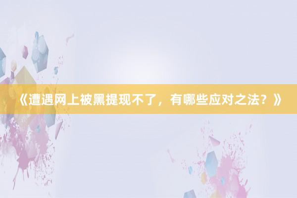 《遭遇网上被黑提现不了，有哪些应对之法？》