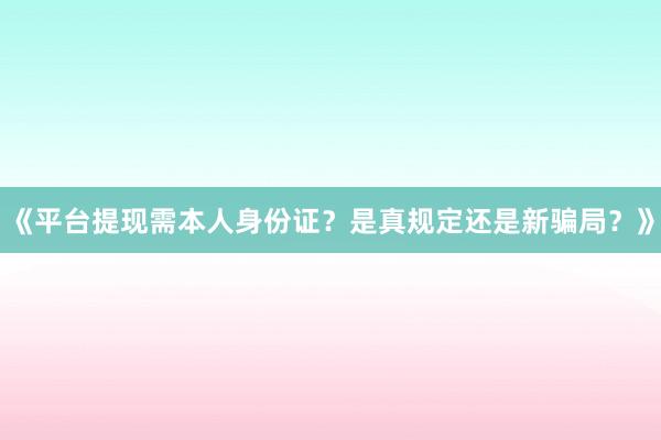 《平台提现需本人身份证？是真规定还是新骗局？》