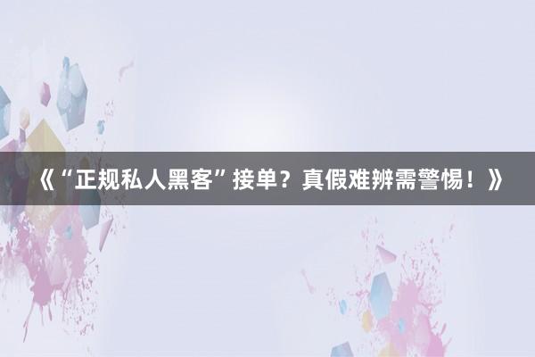 《“正规私人黑客”接单？真假难辨需警惕！》